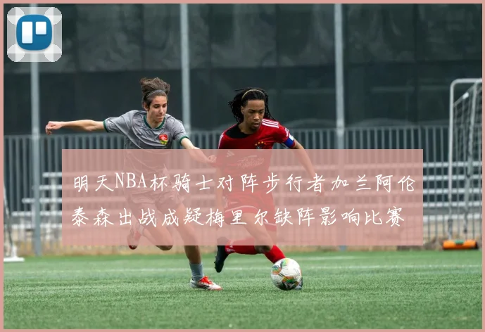明天NBA杯骑士对阵步行者加兰阿伦泰森出战成疑梅里尔缺阵影响比赛走势