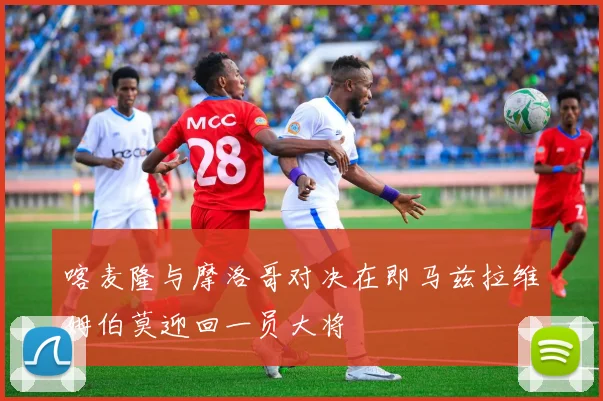喀麦隆与摩洛哥对决在即马兹拉维姆伯莫迎回一员大将