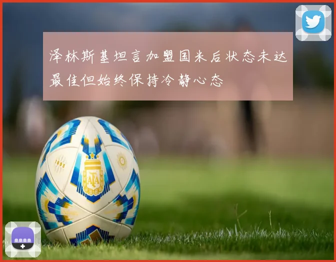泽林斯基坦言加盟国米后状态未达最佳但始终保持冷静心态