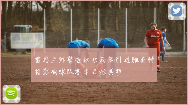 雷恩主帅警告切尔西若引进雅奎特将影响球队赛季目标调整