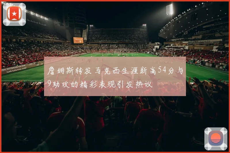 詹姆斯转发马克西生涯新高54分与9助攻的精彩表现引发热议