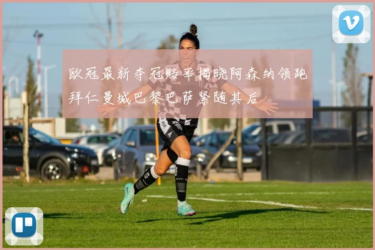 欧冠最新夺冠赔率揭晓阿森纳领跑拜仁曼城巴黎巴萨紧随其后