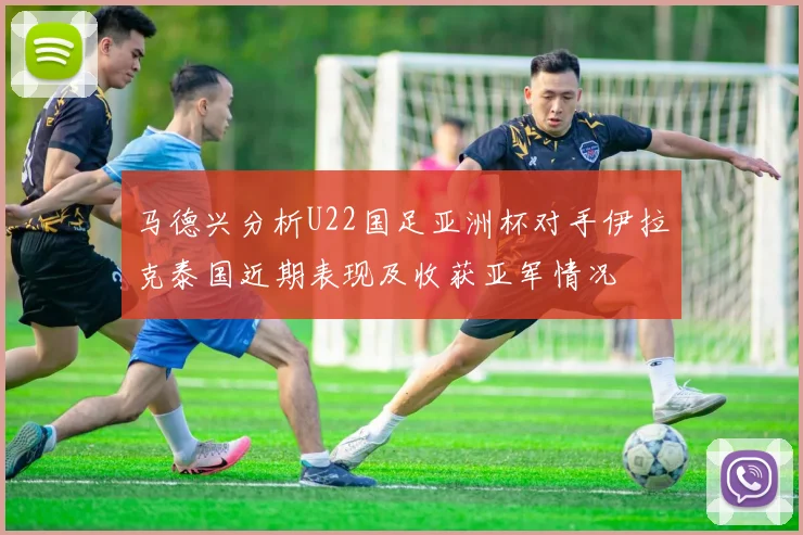 马德兴分析U22国足亚洲杯对手伊拉克泰国近期表现及收获亚军情况