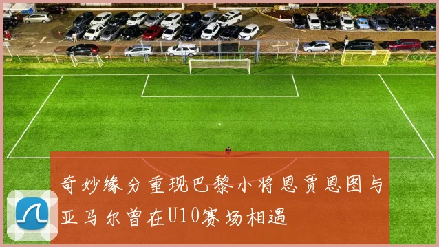 奇妙缘分重现巴黎小将恩贾恩图与亚马尔曾在U10赛场相遇