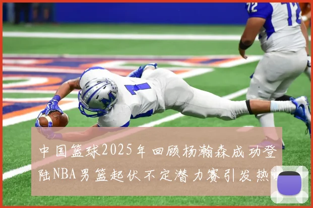 中国篮球2025年回顾杨瀚森成功登陆NBA男篮起伏不定潜力赛引发热议与争论