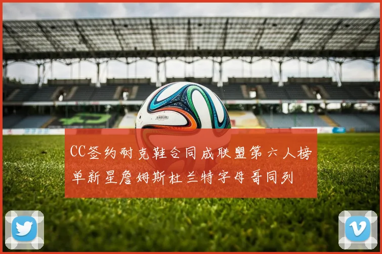 CC签约耐克鞋合同成联盟第六人榜单新星詹姆斯杜兰特字母哥同列
