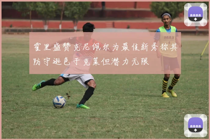 霍里盛赞克尼佩尔为最佳新秀称其防守逊色于克莱但潜力无限